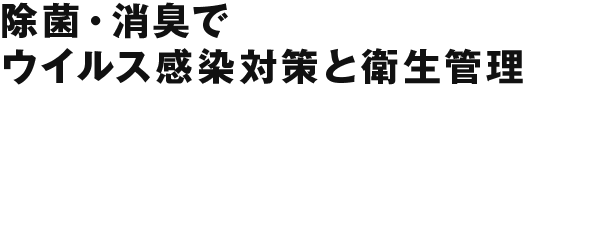 除菌・消臭でウイルス感染対策と衛生管理